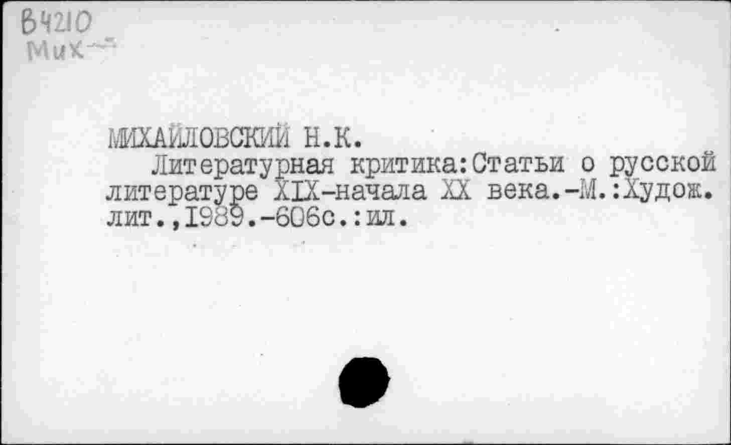 ﻿6Ч21О
МыК^'*
йШАЫЮВСКИй Н.К.
Литературная критика:Статьи о русской литературе Х1Х-начала XX века.-М.: Худо®, лит.,1989.-606с.:ил.